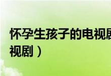 怀孕生孩子的电视剧赵丽颖（怀孕生孩子的电视剧）