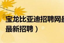 宝龙比亚迪招聘网最新招聘信息（宝龙比亚迪最新招聘）