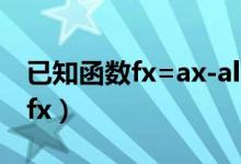 已知函数fx=ax-alnx且fx≥0 求a（已知函数fx）