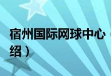宿州国际网球中心（关于宿州国际网球中心介绍）