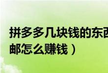 拼多多几块钱的东西还包邮怎么赚钱（淘宝包邮怎么赚钱）