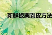 新鲜板栗剥皮方法（新鲜板栗怎么剥皮）