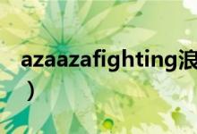 azaazafighting浪漫满屋（azaazafighting）