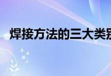 焊接方法的三大类别（焊接方法那三大类）