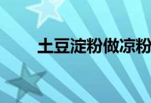 土豆淀粉做凉粉的做法（土豆淀粉）