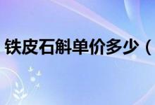 铁皮石斛单价多少（铁皮石斛价格多少一克）