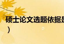硕士论文选题依据是什么（硕士论文选题依据）