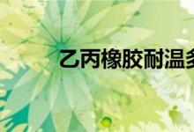 乙丙橡胶耐温多少度（乙丙橡胶）