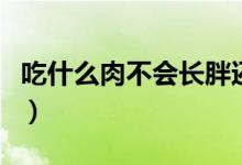 吃什么肉不会长胖还减肥（吃什么肉不会长胖）