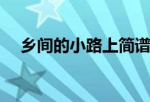 乡间的小路上简谱歌谱（乡间的小路上）