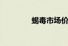 蝎毒市场价格（蝎毒价格）