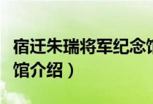 宿迁朱瑞将军纪念馆(关于宿迁朱瑞将军纪念馆介绍)