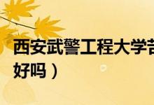 西安武警工程大学苦不苦（西安武警工程大学好吗）