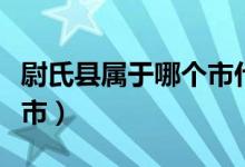 尉氏县属于哪个市什么区的（尉氏县属于哪个市）