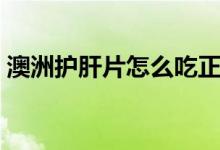 澳洲护肝片怎么吃正确（澳洲护肝片怎么吃）