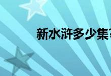 新水浒多少集?（新水浒多少集）