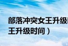 部落冲突女王升级时间表2023（部落冲突女王升级时间）