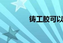 铸工胶可以粘什么（铸工）