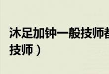 沐足加钟一般技师都在干嘛（足浴加钟怎么玩技师）