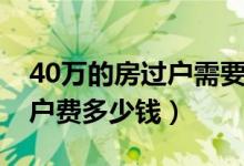 40万的房过户需要多少过户费（40万房子过户费多少钱）