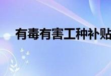 有毒有害工种补贴标准(有毒有害工种)