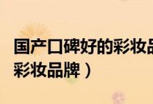 国产口碑好的彩妆品牌排行榜（国产口碑好的彩妆品牌）