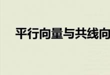 平行向量与共线向量的区别（平行向量）