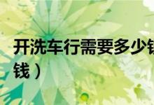 开洗车行需要多少钱资金（开洗车行需要多少钱）