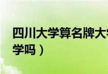 四川大学算名牌大学吗?（四川大学算名牌大学吗）