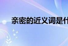 亲密的近义词是什么?（亲密的近义词）