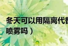 冬天可以用隔离代替防晒吗（冬天能使用隔离喷雾吗）