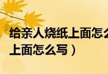给亲人烧纸上面怎么写故祖考妣（给亲人烧纸上面怎么写）