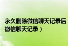 永久删除微信聊天记录后 公安机关能不能导出来（永久删除微信聊天记录）