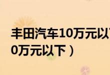 丰田汽车10万元以下图片及价格（丰田汽车10万元以下）