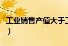 工业销售产值大于工业总产值（工业销售产值）