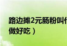 路边摊2元肠粉叫什么（路边摊2元米粉怎么做好吃）
