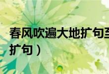 春风吹遍大地扩句至少扩三处（春风吹遍大地扩句）