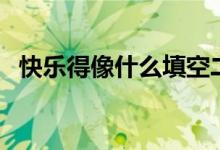 快乐得像什么填空二年级（快乐得像什么）