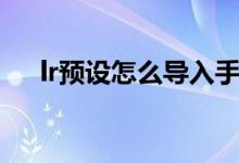 lr预设怎么导入手机（lr预设怎么导入）