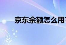 京东余额怎么用?（京东余额怎么用）
