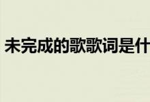 未完成的歌歌词是什么歌（未完成的歌歌词）