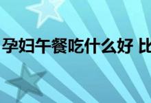 孕妇午餐吃什么好 比较有营养的（孕妇午餐）