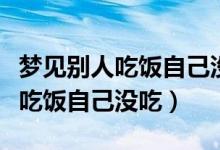 梦见别人吃饭自己没吃财运好不好（梦见别人吃饭自己没吃）