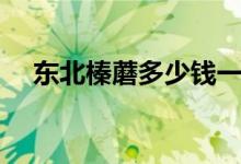 东北榛蘑多少钱一斤（榛蘑多少钱一斤）
