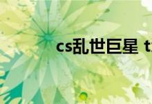 cs乱世巨星 txt（cs乱世巨星）