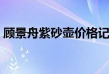 顾景舟紫砂壶价格记录（顾景舟紫砂壶价格）