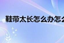 鞋带太长怎么办怎么系（鞋带太长怎么办）