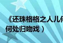 《还珠格格之人儿何处归》（还珠格格之人儿何处归吻戏）