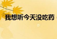 我想听今天没吃药（我今天没吃药萌萌哒）