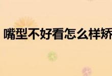 嘴型不好看怎么样矫正（嘴型不好看怎么办）